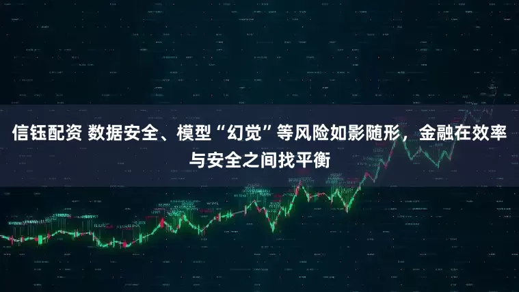 信钰配资 数据安全、模型“幻觉”等风险如影随形，金融在效率与安全之间找平衡