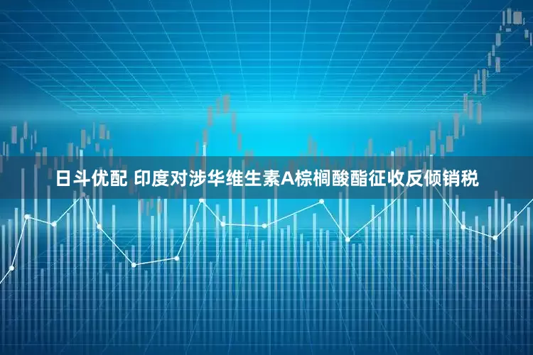 日斗优配 印度对涉华维生素A棕榈酸酯征收反倾销税