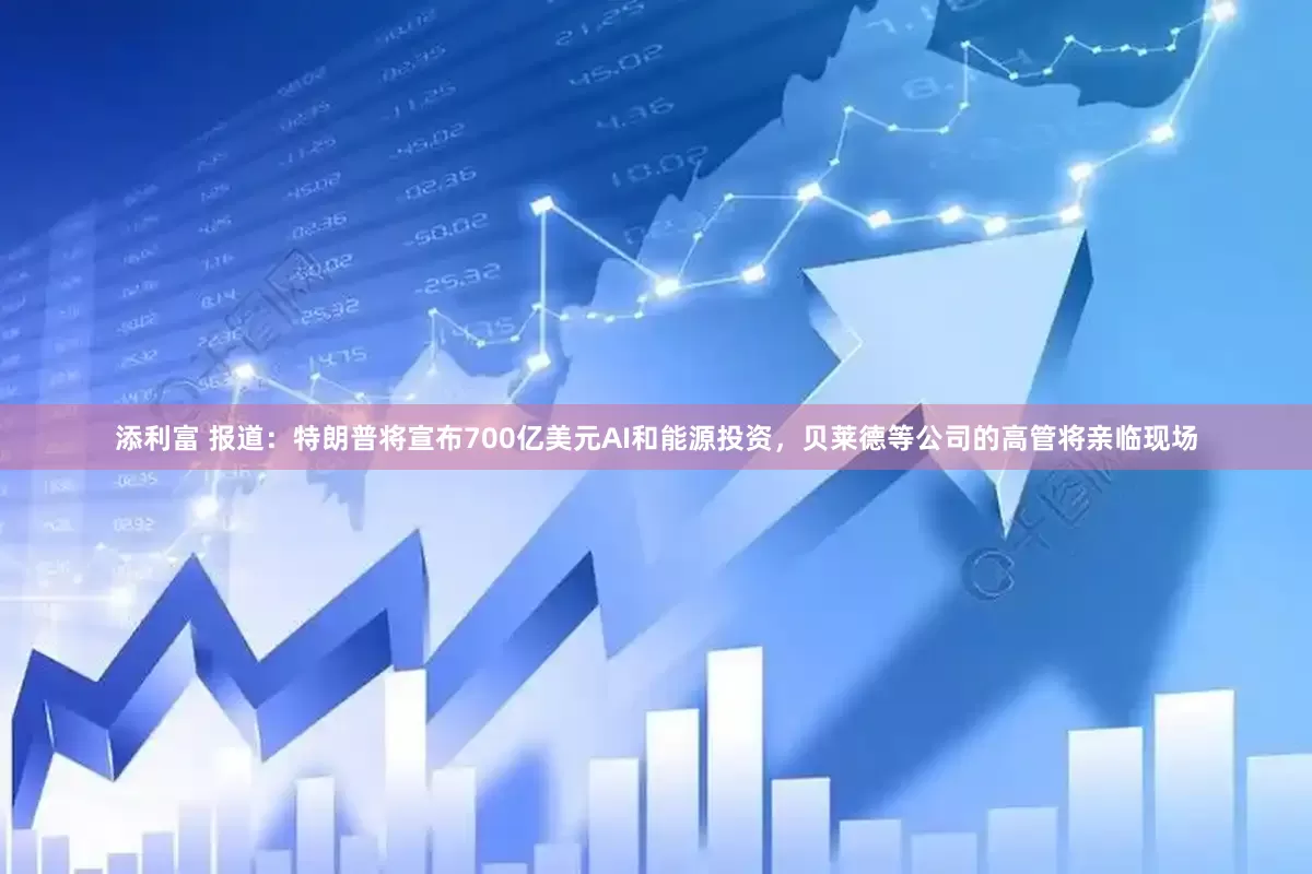 添利富 报道：特朗普将宣布700亿美元AI和能源投资，贝莱德等公司的高管将亲临现场