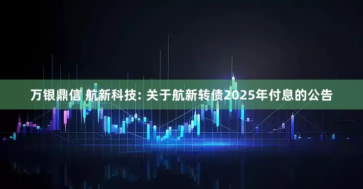 万银鼎信 航新科技: 关于航新转债2025年付息的公告