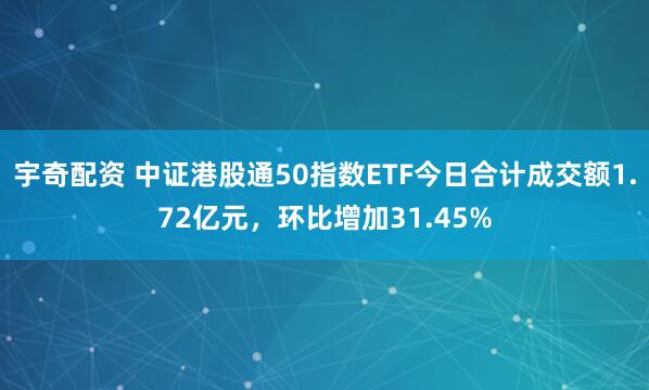 宇奇配资 中证港股通50指数ETF今日合计成交额1.72亿元，环比增加31.45%