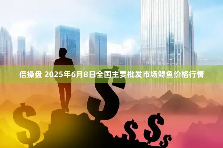 倍操盘 2025年6月8日全国主要批发市场鲟鱼价格行情