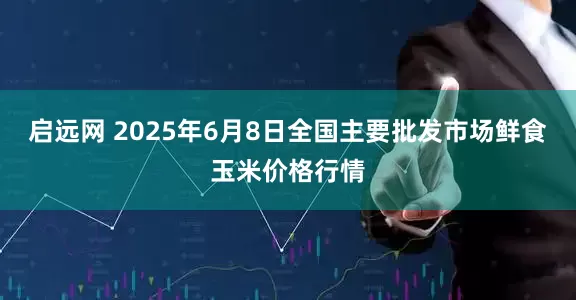 启远网 2025年6月8日全国主要批发市场鲜食玉米价格行情