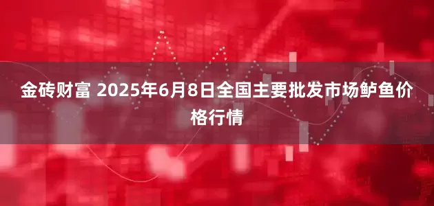 金砖财富 2025年6月8日全国主要批发市场鲈鱼价格行情