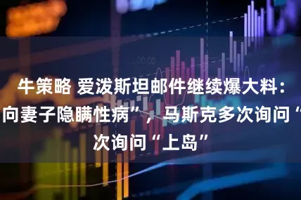 牛策略 爱泼斯坦邮件继续爆大料：盖茨“向妻子隐瞒性病”，马斯克多次询问“上岛”