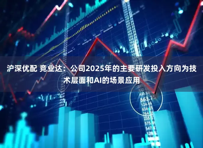 沪深优配 竞业达：公司2025年的主要研发投入方向为技术层面和AI的场景应用
