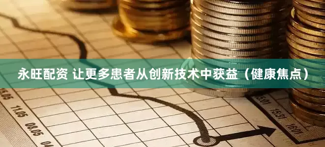 永旺配资 让更多患者从创新技术中获益（健康焦点）