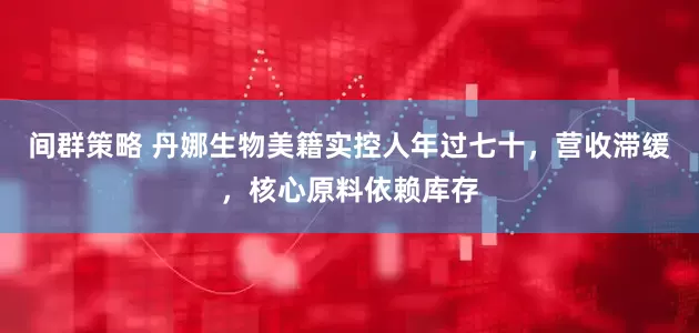 间群策略 丹娜生物美籍实控人年过七十，营收滞缓，核心原料依赖库存
