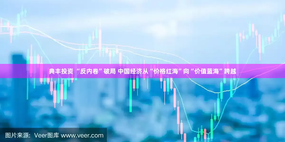 典丰投资 “反内卷”破局 中国经济从“价格红海”向“价值蓝海”跨越