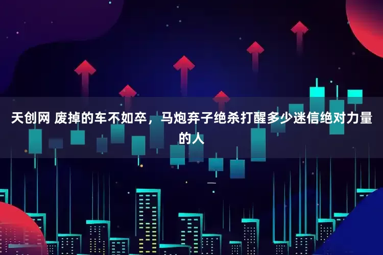天创网 废掉的车不如卒，马炮弃子绝杀打醒多少迷信绝对力量的人