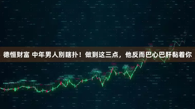 德恒财富 中年男人别瞎扑！做到这三点，他反而巴心巴肝黏着你