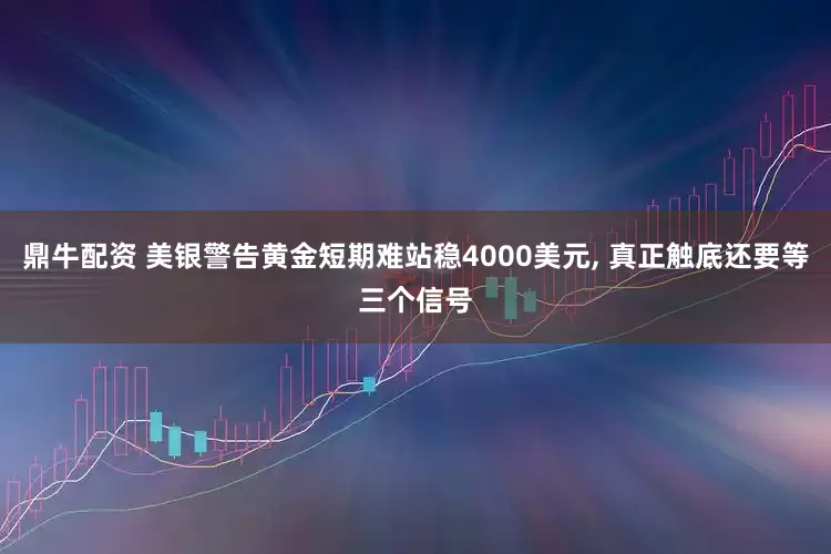 鼎牛配资 美银警告黄金短期难站稳4000美元, 真正触底还要等三个信号