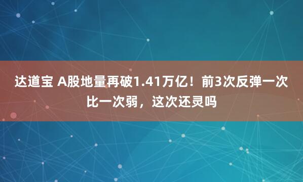 达道宝 A股地量再破1.41万亿！前3次反弹一次比一次弱，这次还灵吗