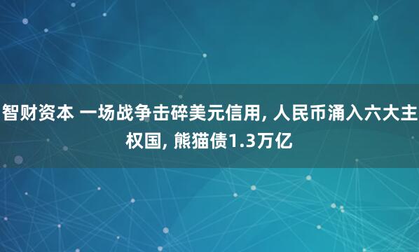 智财资本 一场战争击碎美元信用, 人民币涌入六大主权国, 熊猫债1.3万亿